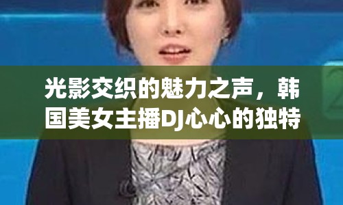 光影交織的魅力之聲，韓國(guó)美女主播DJ心心的獨(dú)特魅力