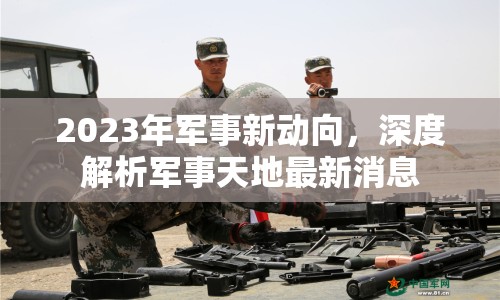 2023年軍事新動(dòng)向，深度解析軍事天地最新消息