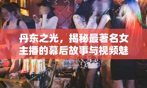 丹東之光，揭秘最著名女主播的幕后故事與視頻魅力