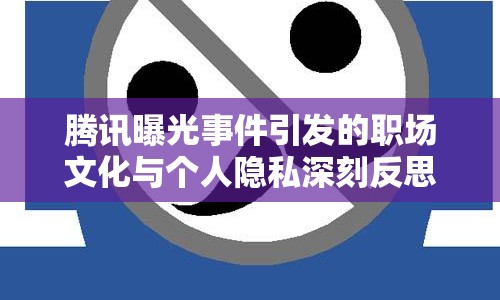 騰訊曝光事件引發(fā)的職場文化與個人隱私深刻反思