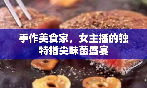 手作美食家，女主播的獨(dú)特指尖味蕾盛宴