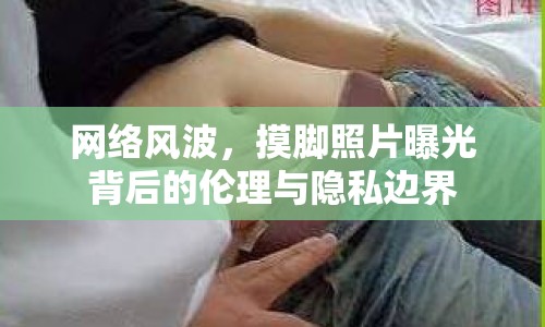 網絡風波，摸腳照片曝光背后的倫理與隱私邊界