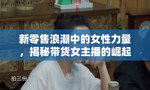 新零售浪潮中的女性力量，揭秘帶貨女主播的崛起