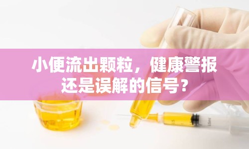 小便流出顆粒，健康警報還是誤解的信號？