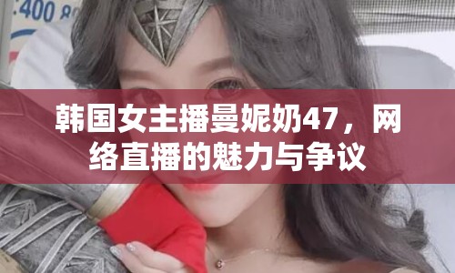 韓國女主播曼妮奶47，網(wǎng)絡(luò)直播的魅力與爭議