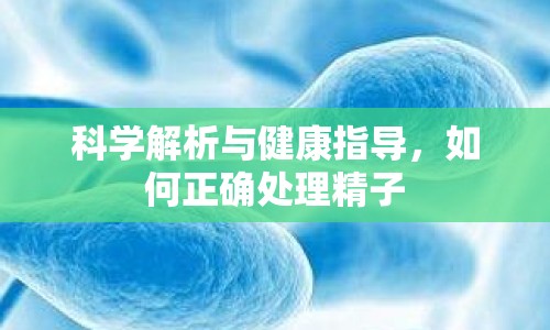 科學解析與健康指導，如何正確處理精子