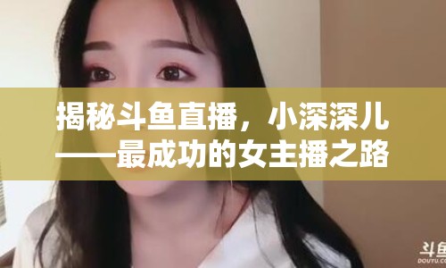 揭秘斗魚直播，小深深兒——最成功的女主播之路