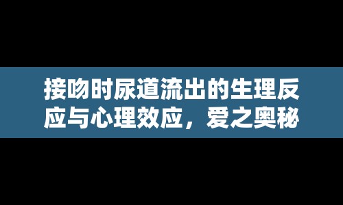 接吻時尿道流出的生理反應(yīng)與心理效應(yīng)，愛之奧秘的交織