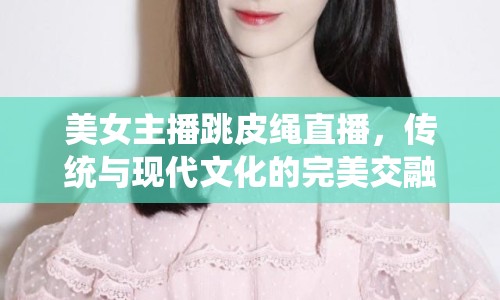 美女主播跳皮繩直播，傳統與現代文化的完美交融