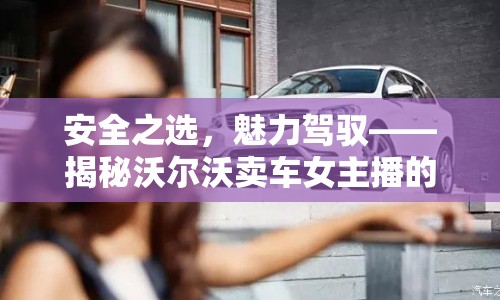 安全之選，魅力駕馭——揭秘沃爾沃賣車女主播的非凡之旅