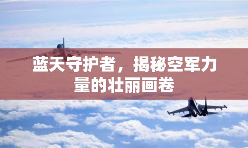 藍(lán)天守護(hù)者，揭秘空軍力量的壯麗畫卷