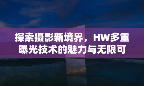 探索攝影新境界，HW多重曝光技術的魅力與無限可能