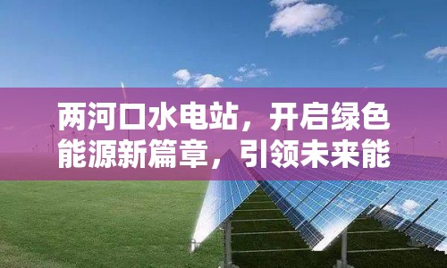 兩河口水電站，開啟綠色能源新篇章，引領(lǐng)未來能源潮流