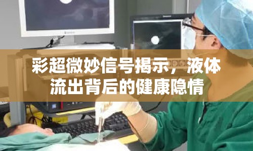 彩超微妙信號(hào)揭示，液體流出背后的健康隱情