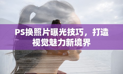 PS換照片曝光技巧，打造視覺魅力新境界