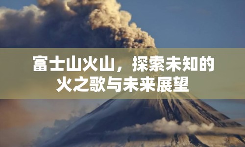 富士山火山，探索未知的火之歌與未來展望