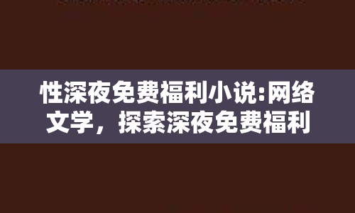 性深夜免費(fèi)福利小說(shuō):網(wǎng)絡(luò)文學(xué)，探索深夜免費(fèi)福利小說(shuō)的邊界與影響