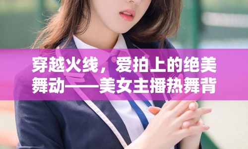 穿越火線，愛(ài)拍上的絕美舞動(dòng)——美女主播熱舞背后的故事