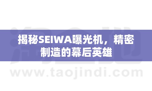 揭秘SEIWA曝光機(jī)，精密制造的幕后英雄