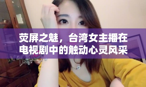 熒屏之魅，臺灣女主播在電視劇中的觸動(dòng)心靈風(fēng)采