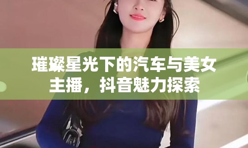 璀璨星光下的汽車與美女主播，抖音魅力探索