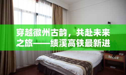 穿越徽州古韻，共赴未來之旅——績溪高鐵最新進(jìn)展與展望