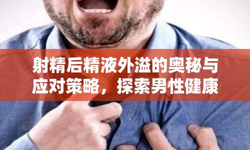 射精后精液外溢的奧秘與應(yīng)對策略，探索男性健康新視角