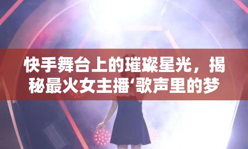 快手舞臺(tái)上的璀璨星光，揭秘最火女主播‘歌聲里的夢之音’