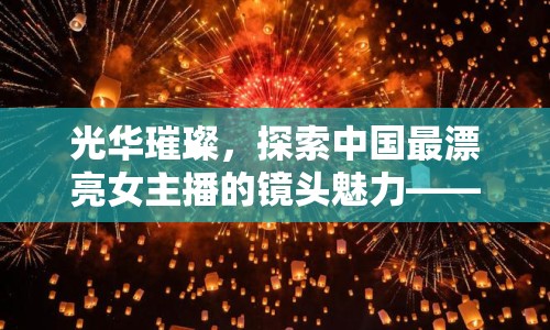 光華璀璨，探索中國最漂亮女主播的鏡頭魅力——一場視覺盛宴的深度剖析