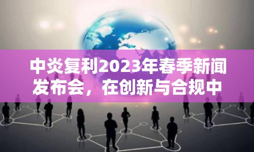 中炎復(fù)利2023年春季新聞發(fā)布會(huì)，在創(chuàng)新與合規(guī)中穩(wěn)健前行