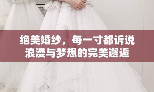 絕美婚紗，每一寸都訴說(shuō)浪漫與夢(mèng)想的完美邂逅