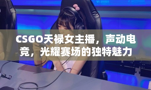 CSGO天祿女主播，聲動電競，光耀賽場的獨特魅力