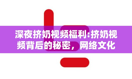 深夜擠奶視頻福利:擠奶視頻背后的秘密，網(wǎng)絡(luò)文化的雙刃劍