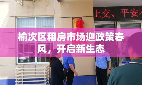 榆次區(qū)租房市場迎政策春風，開啟新生態(tài)