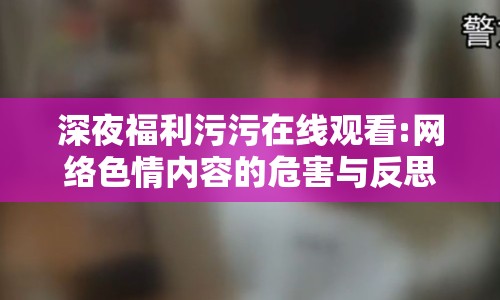 深夜福利污污在線觀看:網(wǎng)絡(luò)色情內(nèi)容的危害與反思