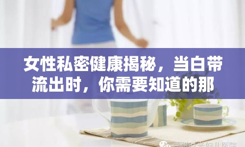 女性私密健康揭秘，當(dāng)白帶流出時，你需要知道的那些事兒