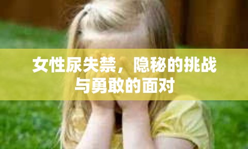 女性尿失禁，隱秘的挑戰(zhàn)與勇敢的面對(duì)