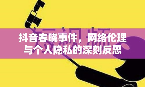 抖音春曉事件，網絡倫理與個人隱私的深刻反思