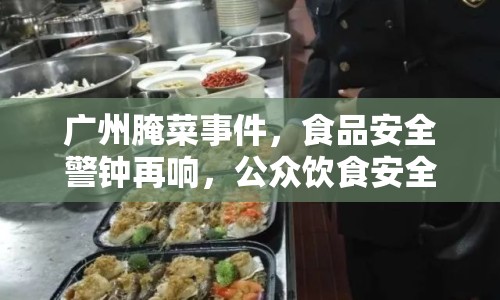 廣州腌菜事件，食品安全警鐘再響，公眾飲食安全何去何從？