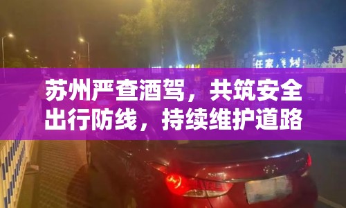 蘇州嚴查酒駕，共筑安全出行防線，持續(xù)維護道路交通安全