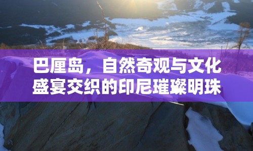 巴厘島，自然奇觀與文化盛宴交織的印尼璀璨明珠