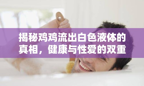 揭秘雞雞流出白色液體的真相，健康與性愛的雙重關注