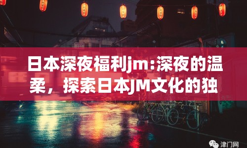 日本深夜福利jm:深夜的溫柔，探索日本JM文化的獨特魅力