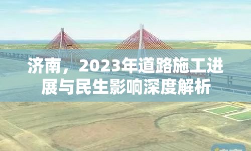 濟(jì)南，2023年道路施工進(jìn)展與民生影響深度解析