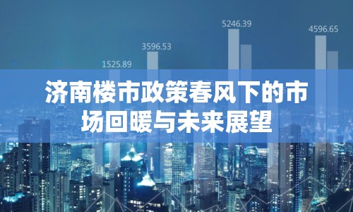 濟(jì)南樓市政策春風(fēng)下的市場回暖與未來展望