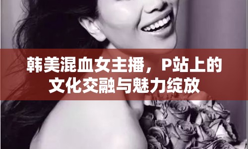 韓美混血女主播，P站上的文化交融與魅力綻放