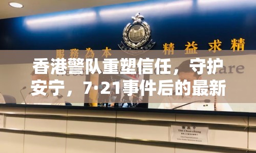 香港警隊(duì)重塑信任，守護(hù)安寧，7·21事件后的最新動態(tài)與展望