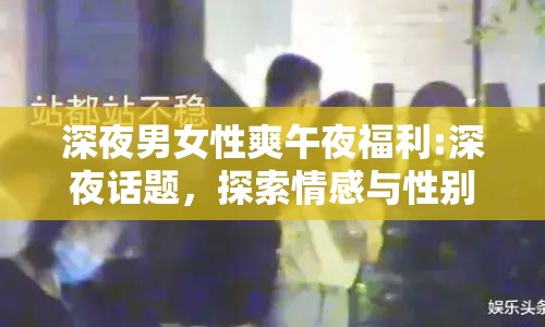 深夜男女性爽午夜福利:深夜話題，探索情感與性別的微妙平衡