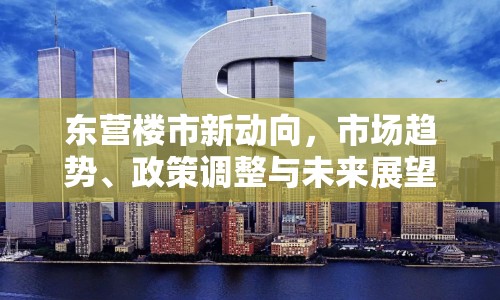 東營樓市新動向，市場趨勢、政策調整與未來展望