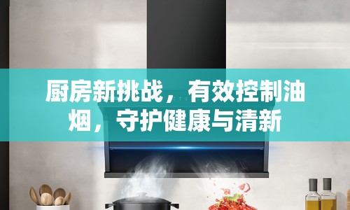 廚房新挑戰(zhàn)，有效控制油煙，守護健康與清新